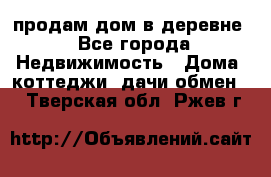 продам дом в деревне - Все города Недвижимость » Дома, коттеджи, дачи обмен   . Тверская обл.,Ржев г.